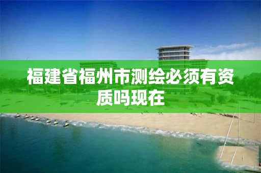 福建省福州市测绘必须有资质吗现在 福建省福州市测绘必须有资质吗现在