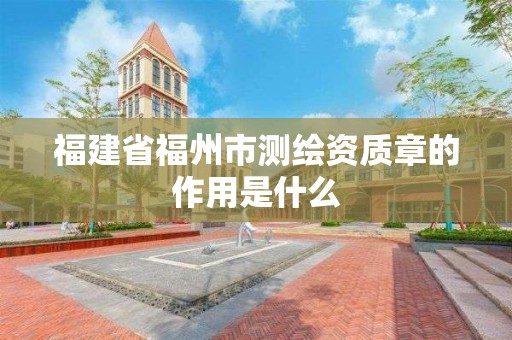 福建省福州市测绘资质章的作用是什么