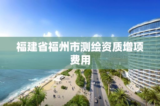 福建省福州市测绘资质增项费用