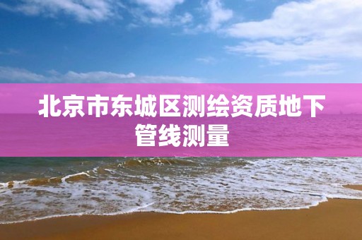 北京市东城区测绘资质地下管线测量