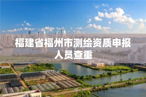 福建省福州市测绘资质申报人员查重