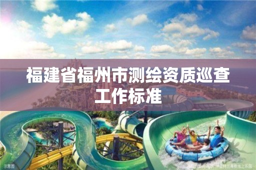 福建省福州市测绘资质巡查工作标准