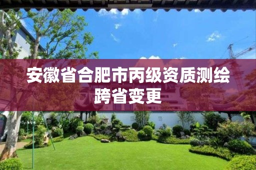 安徽省合肥市丙级资质测绘跨省变更