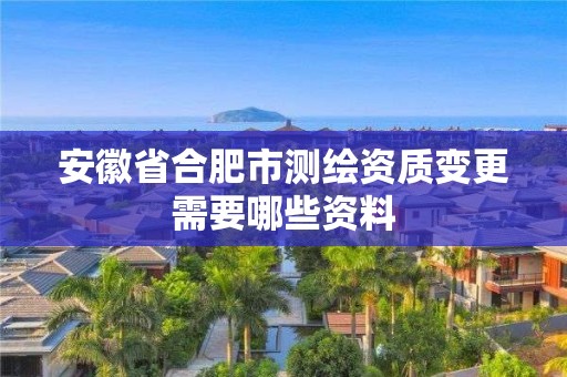 安徽省合肥市测绘资质变更需要哪些资料