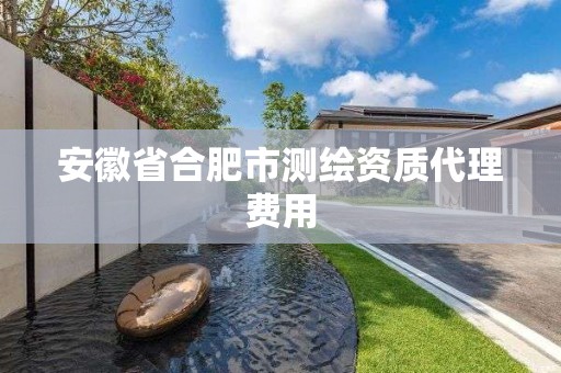 安徽省合肥市测绘资质代理费用