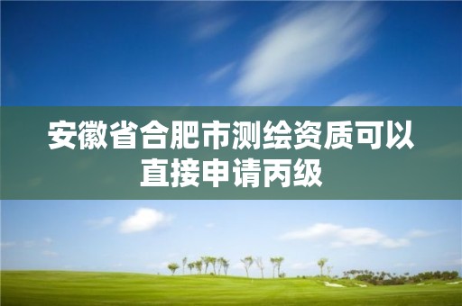 安徽省合肥市测绘资质可以直接申请丙级