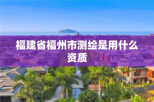 福建省福州市测绘是用什么资质