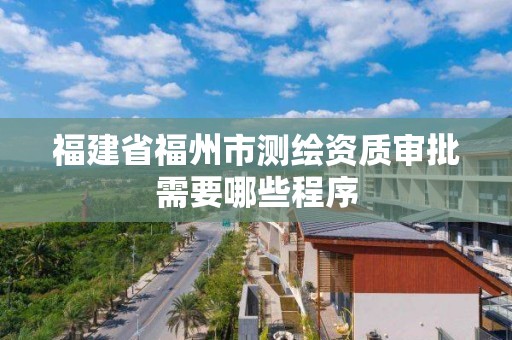 福建省福州市测绘资质审批需要哪些程序