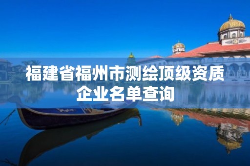 福建省福州市测绘顶级资质企业名单查询