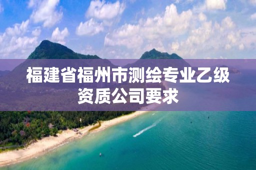 福建省福州市测绘专业乙级资质公司要求