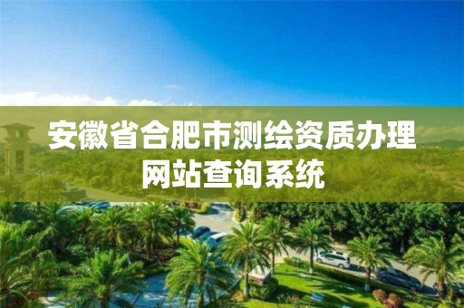 安徽省合肥市测绘资质办理网站查询系统