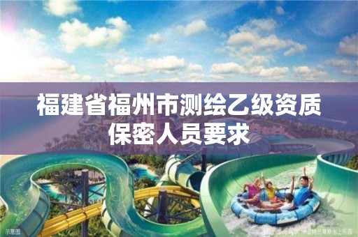 福建省福州市测绘乙级资质保密人员要求