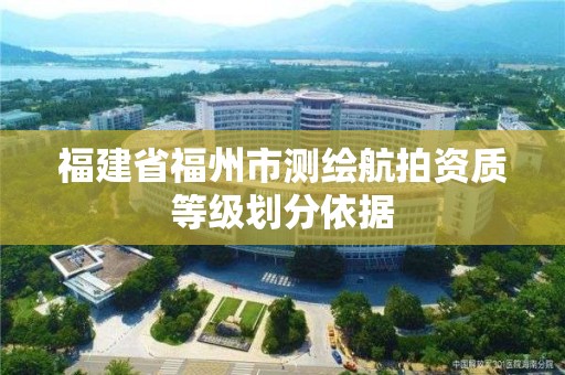 福建省福州市测绘航拍资质等级划分依据