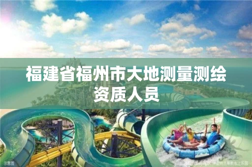 福建省福州市大地测量测绘资质人员 福建省福州市大地测量测绘资质人员
