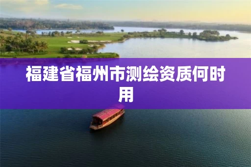 福建省福州市测绘资质何时用 福建省福州市测绘资质何时用