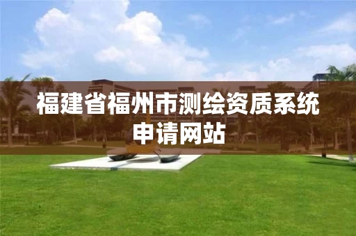 福建省福州市测绘资质系统申请网站 福建省福州市测绘资质系统申请网站