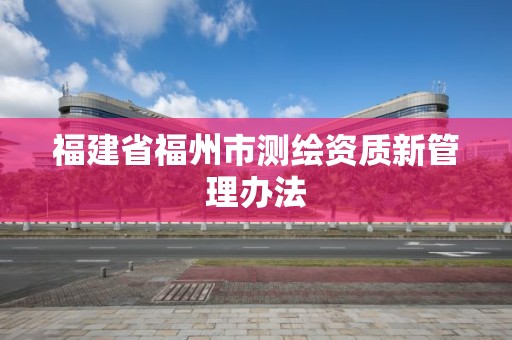 福建省福州市测绘资质新管理办法