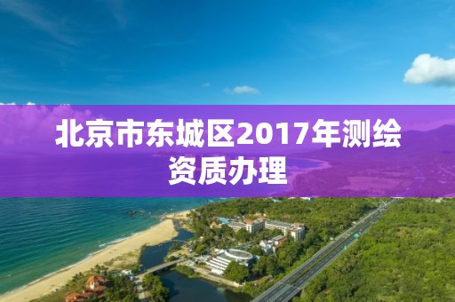 北京市东城区2017年测绘资质办理