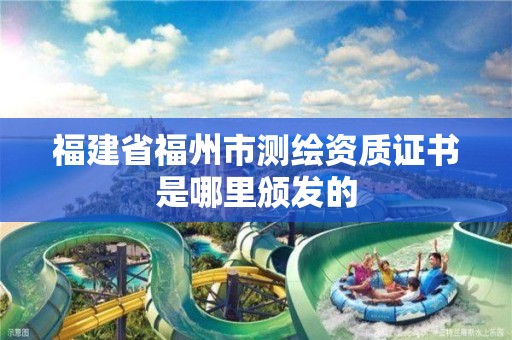 福建省福州市测绘资质证书是哪里颁发的