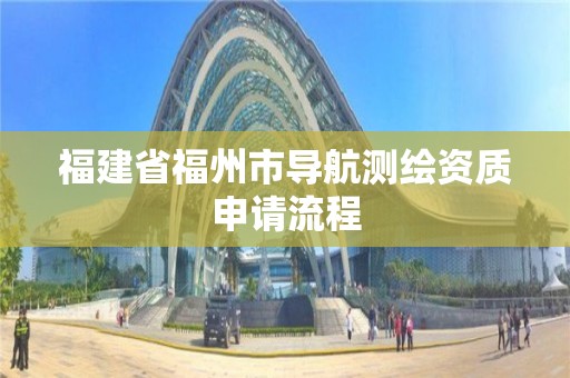 福建省福州市导航测绘资质申请流程