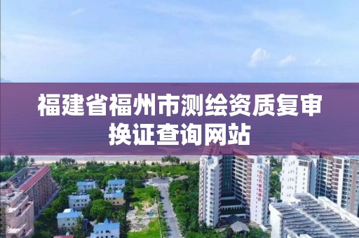 福建省福州市测绘资质复审换证查询网站