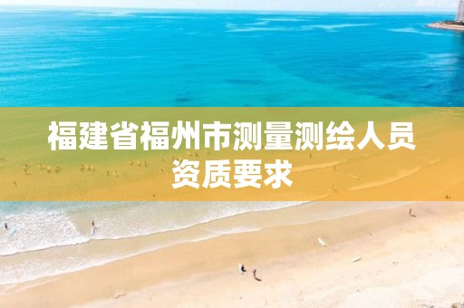 福建省福州市测量测绘人员资质要求