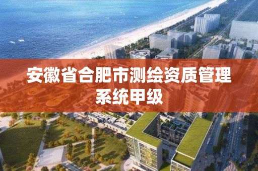 安徽省合肥市测绘资质管理系统甲级