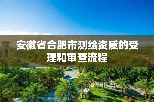 安徽省合肥市测绘资质的受理和审查流程