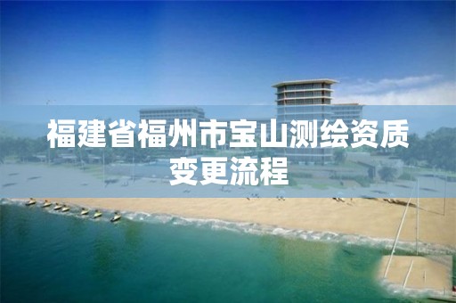 福建省福州市宝山测绘资质变更流程