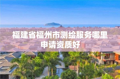 福建省福州市测绘服务哪里申请资质好