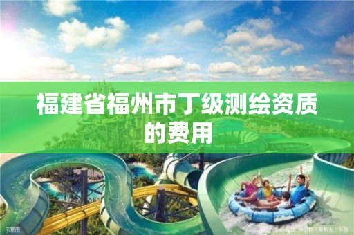 福建省福州市丁级测绘资质的费用