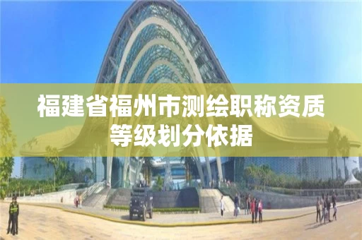 福建省福州市测绘职称资质等级划分依据 福建省福州市测绘职称资质等级划分依据