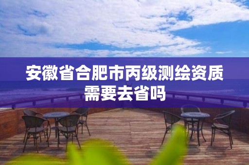 安徽省合肥市丙级测绘资质需要去省吗