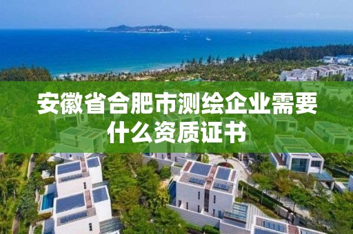 安徽省合肥市测绘企业需要什么资质证书