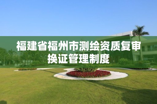 福建省福州市测绘资质复审换证管理制度