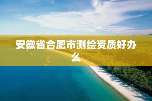 安徽省合肥市测绘资质好办么 安徽省合肥市测绘资质好办么