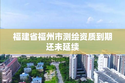 福建省福州市测绘资质到期还未延续