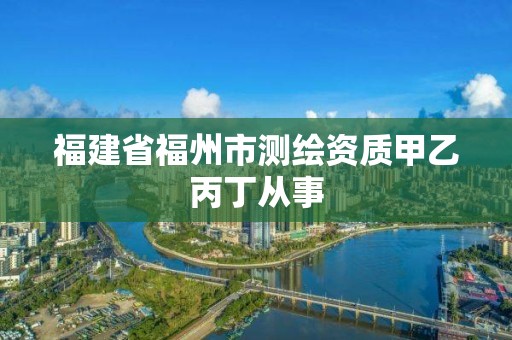 福建省福州市测绘资质甲乙丙丁从事