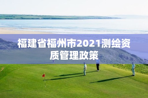 福建省福州市2021测绘资质管理政策