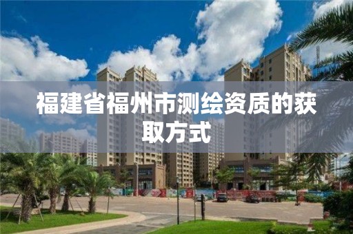 福建省福州市测绘资质的获取方式