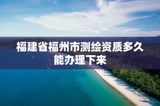 福建省福州市测绘资质多久能办理下来