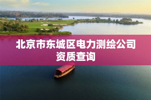 北京市东城区电力测绘公司资质查询