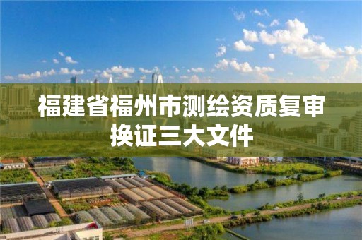 福建省福州市测绘资质复审换证三大文件