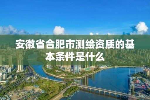 安徽省合肥市测绘资质的基本条件是什么