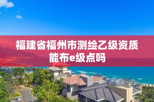 福建省福州市测绘乙级资质能布e级点吗