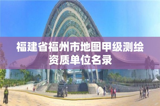 福建省福州市地图甲级测绘资质单位名录