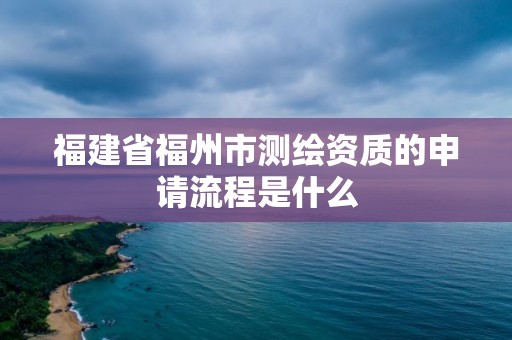 福建省福州市测绘资质的申请流程是什么