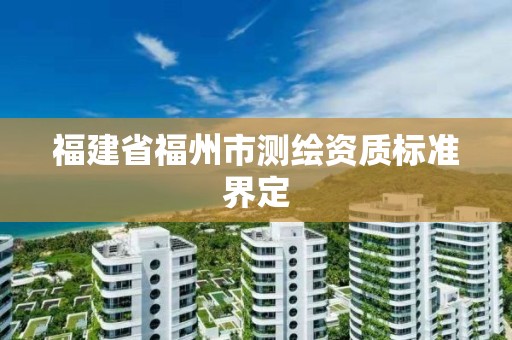 福建省福州市测绘资质标准界定