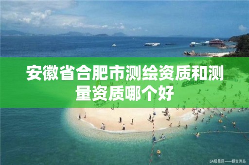 安徽省合肥市测绘资质和测量资质哪个好