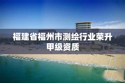 福建省福州市测绘行业荣升甲级资质